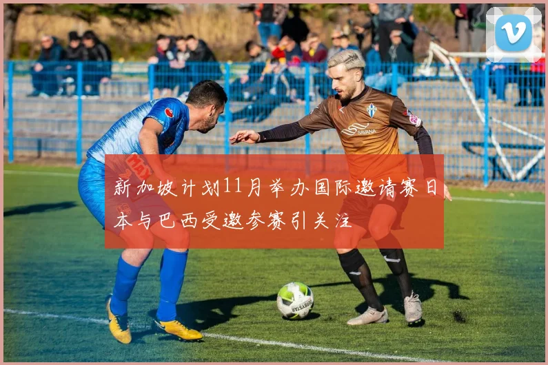 新加坡计划11月举办国际邀请赛日本与巴西受邀参赛引关注