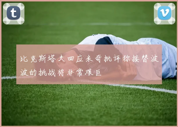 比克斯塔夫回应米奇批评称接替波波的挑战将非常艰巨
