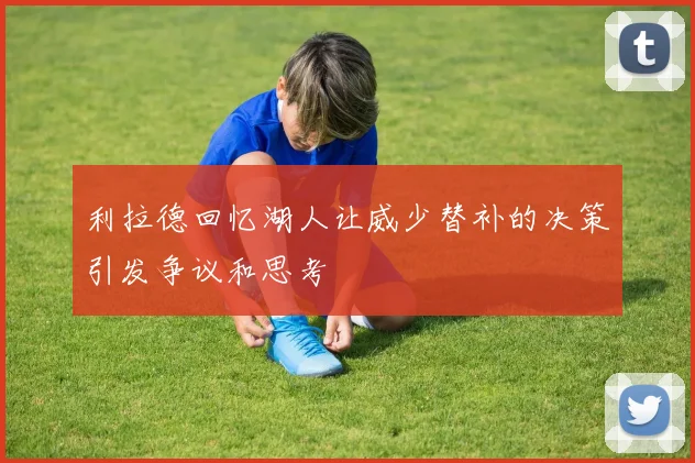 利拉德回忆湖人让威少替补的决策引发争议和思考