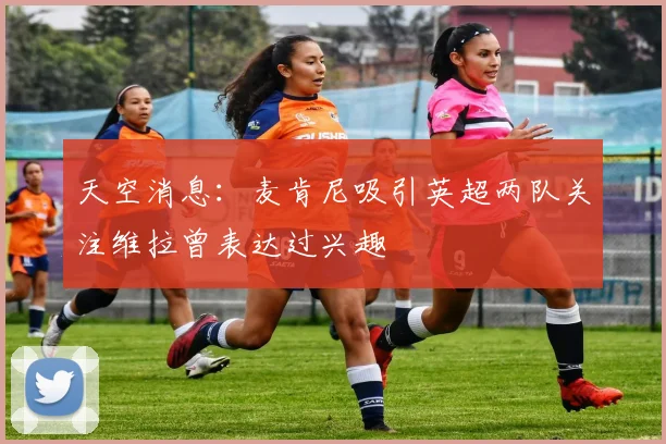 天空消息：麦肯尼吸引英超两队关注维拉曾表达过兴趣