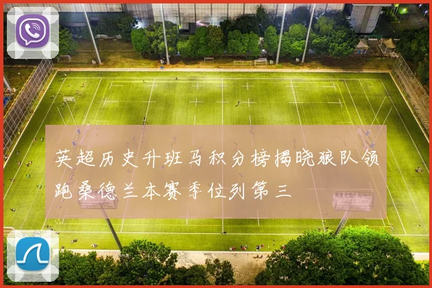 英超历史升班马积分榜揭晓狼队领跑桑德兰本赛季位列第三