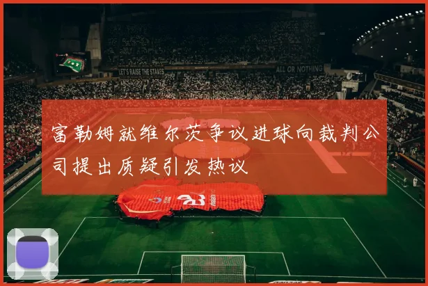 富勒姆就维尔茨争议进球向裁判公司提出质疑引发热议