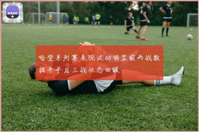 哈登系列赛表现波动明显前两战数据平平后三战状态回暖