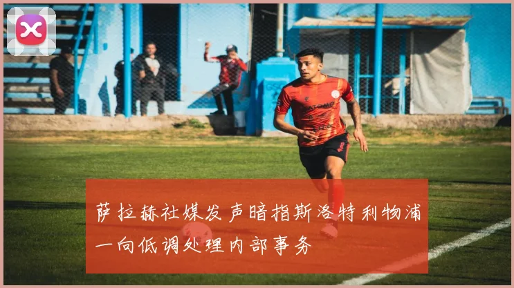 萨拉赫社媒发声暗指斯洛特利物浦一向低调处理内部事务