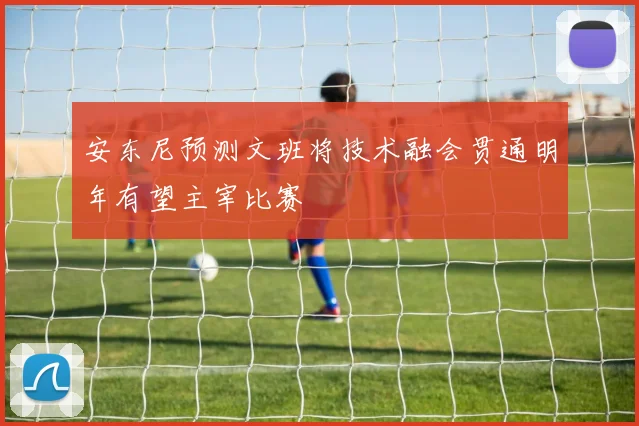 安东尼预测文班将技术融会贯通明年有望主宰比赛