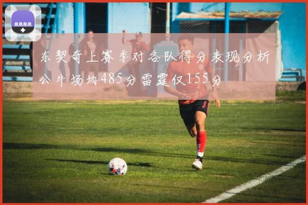 东契奇上赛季对各队得分表现分析公牛场均485分雷霆仅155分
