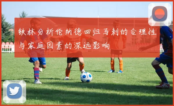 铁林分析伦纳德回归马刺的合理性与家庭因素的深远影响
