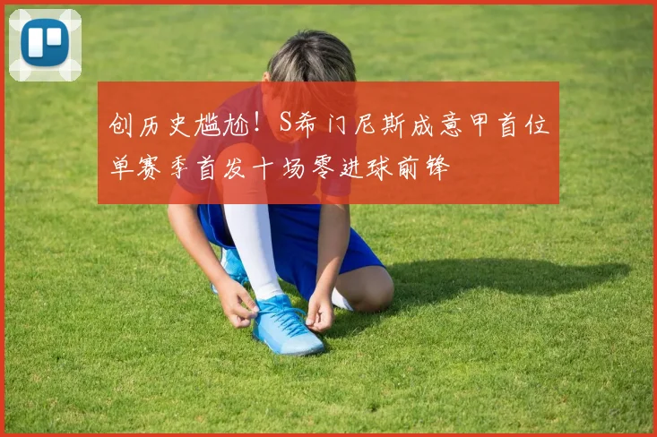 创历史尴尬！S希门尼斯成意甲首位单赛季首发十场零进球前锋