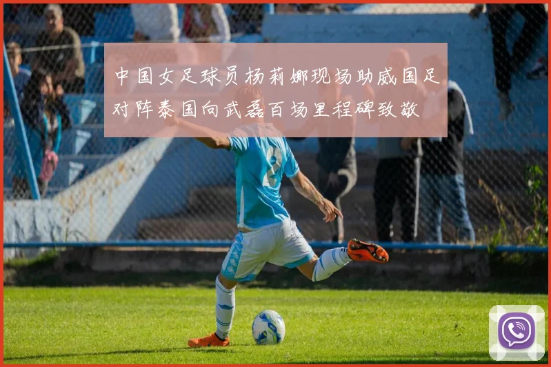 中国女足球员杨莉娜现场助威国足对阵泰国向武磊百场里程碑致敬